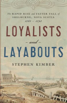 Loyalists and layabouts : the rapid rise and faster fall of Shelburne, Nova Scotia, 1783-1792  Cover Image