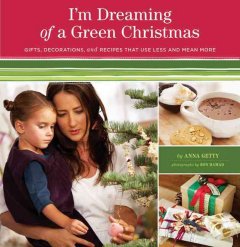 I'm dreaming of a green Christmas : gifts, decorations, and recipes that use less and mean more  Cover Image