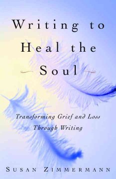 Writing to heal the soul : transforming grief and loss through writing  Cover Image