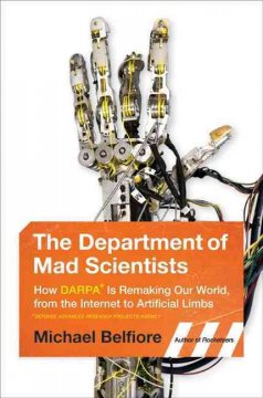 The department of mad scientists : how DARPA, is remaking our world, from the Internet to artificial limbs  Cover Image
