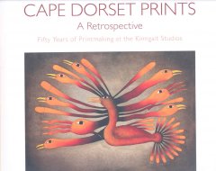 Cape Dorset prints, a retrospective : fifty years of printmaking at the Kinngait Studios  Cover Image
