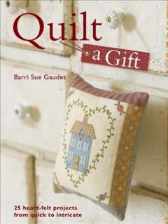 Quilt a gift : 25 heart-felt projects from quick to intricate  Cover Image