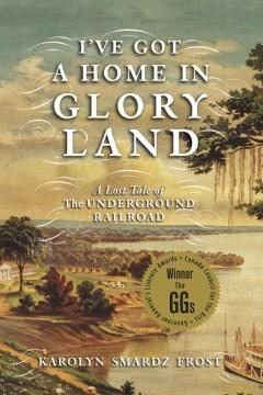 I've got a home in glory land : a lost tale of the Underground Railroad  Cover Image