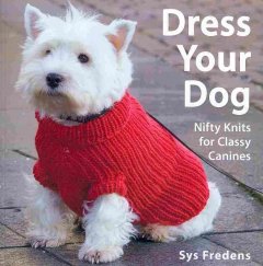 Dress your dog : nifty knits for classy canines  Cover Image