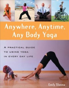 Anywhere, anytime, any body yoga : a practical guide to using yoga in everyday life  Cover Image