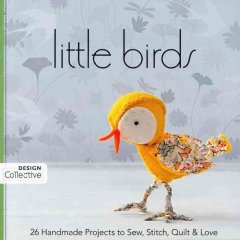 Little birds : 26 handmade projects to sew, stitch, quilt & love  Cover Image