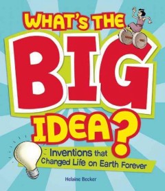 What's the big idea? : inventions that changed life on earth forever  Cover Image