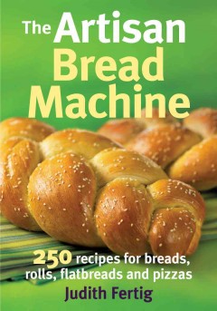 The artisan bread machine : 250 recipes for breads, rolls, flatbreads and pizzas  Cover Image