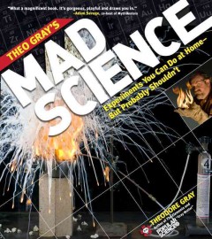 Theo Gray's mad science : experiments you can do at home--but probably shouldn't  Cover Image