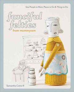Fanciful felties from mummysam : sew people to meet, places to go & things to do  Cover Image