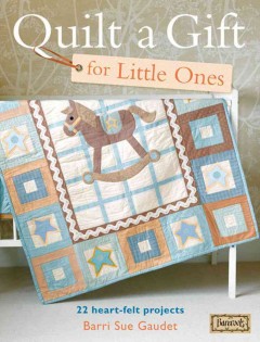 Quilt a gift for little ones : 22 heart-felt projects  Cover Image