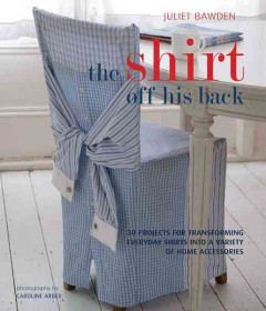 The shirt off his back : 30 projects for transforming everyday shirts into a variety of home accessories  Cover Image