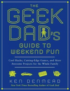 The geek dad's guide to weekend fun : cool hacks, cutting-edge games, and more awesome projects for the whole family  Cover Image