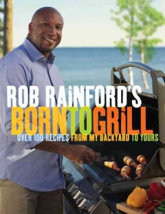 Rob Rainford's born to grill : over 100 recipes from my backyard to yours  Cover Image