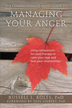 The compassionate-mind guide to managing your anger : using compassion-focused therapy to calm your rage and heal your relationships  Cover Image