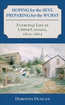 Hoping for the best, preparing for the worst : everyday life in Upper Canada, 1812-1814  Cover Image