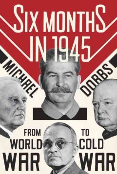 Six months in 1945 : FDR, Stalin, Churchill, and Truman--from World War to Cold War  Cover Image