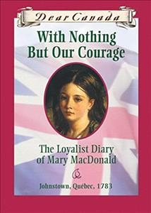 With nothing but our courage : the Loyalist diary of Mary MacDonald / (Dear Canada) Cover Image