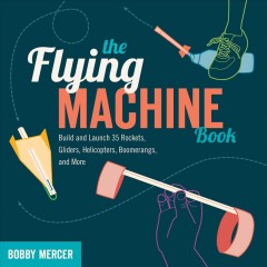 The flying machine book : build and launch 35 rockets, gliders, helicopters, boomerangs, and more  Cover Image