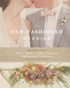 The new-fashioned wedding : designing your artful, modern, crafty, textured, sophisticated celebration  Cover Image