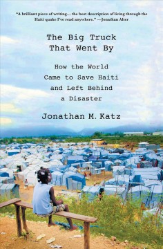 The big truck that went by : how the world came to save Haiti and left behind a disaster  Cover Image
