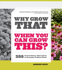 Why grow that when you can grow this? : 255 extraordinary alternatives to everyday problem plants  Cover Image