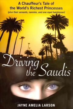 Driving the Saudis : a chauffeur's tale of the world's richest princesses (plus their servants, nannies, and one royal hairdresser)  Cover Image