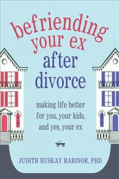 Befriending your ex after divorce : making life better for you, your kids, and, yes, your ex  Cover Image