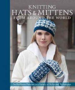 Knitting hats & mittens from around the world : 34 heirloom patterns in a variety of styles and techniques  Cover Image