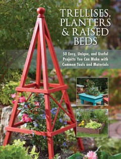 Trellises, planters & raised beds : 50 easy, unique and useful garden projects you can make with common tools and materials. -- Cover Image