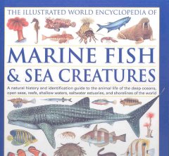 The illustrated world encyclopedia of marine fish & sea creatures : a natural history and identification guide to the animal life of the deep oceans, open seas, reefs, shallow waters, saltwater estuaries, and shorelines of the world  Cover Image