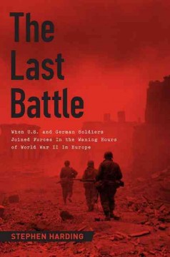 The last battle : when U.S. and German soldiers joined forces in the waning hours of World War II in Europe  Cover Image