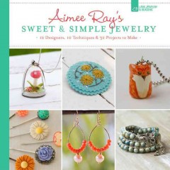 Aimee Ray's sweet & simple jewelry : 17 designers, 10 techniques & 32 projects to make  Cover Image