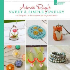 Aimee Ray's sweet & simple jewelry : 17 designers, 10 techniques & 32 projects to make  Cover Image