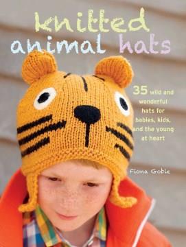 Knitted animal hats : 35 wild and wonderful hats and more for babies, kids, and teens  Cover Image