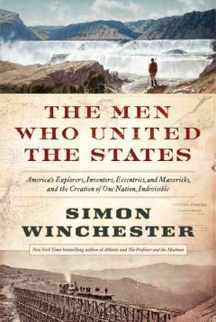 The men who united the States : America's explorers, inventors, eccentrics, and mavericks, and the creation of one nation, indivisible  Cover Image
