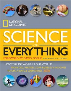National Geographic science of everything : how things work in our world :from cell phones, soap bubbles & vaccines to GPS, X-rays & submarines  Cover Image