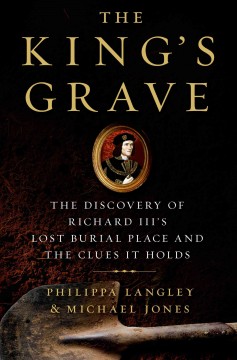 The king's grave : the discovery of Richard III's lost burial place and the clues it holds  Cover Image
