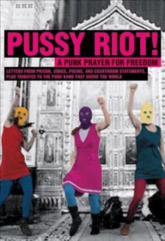 Pussy Riot! : a punk prayer for freedom : letters from prison, songs, poems, and courtroom statements, plus tributes to the punk band that shook the world. -- Cover Image