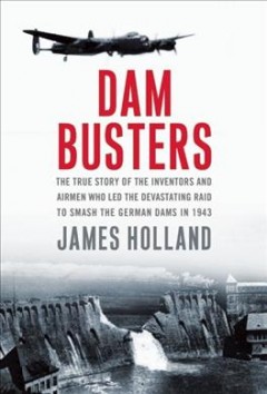 Dam busters : the true story of the inventors and airmen who led the devastating raid to smash the German dams in 1943  Cover Image