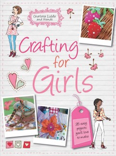Crafting for girls : 35 easy projects you'll love to make  Cover Image