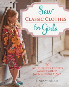 Sew classic clothes for girls : 20 girls' dresses, outfits and accessories from the Cottage Mama  Cover Image