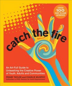Catch the fire : an art-full guide to unleashing the creative power of youth, adults and communities  Cover Image
