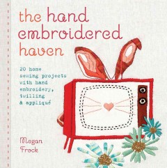 The hand embroidered haven : 20 home sewing projects with hand embroidery, twilling & appliqué  Cover Image