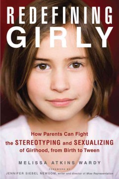 Redefining girly : how parents can fight the stereotyping and sexualizing of girlhood, from birth to teen  Cover Image
