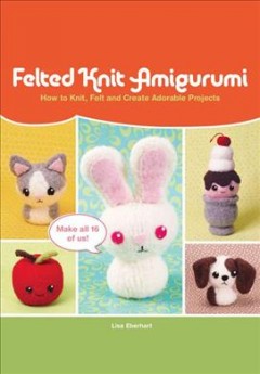 Felted knit amigurumi : how to knit, felt and create adorable projects  Cover Image