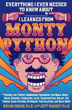 Everything I ever needed to know about _____* I learned from Monty Python : *including history, art, poetry, communism, philosophy, the media, birth, death, religion, literature, lation, transvestites, botany, the French, class systems, mythology, fish slapping, and many more!  Cover Image