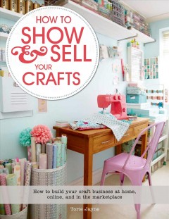 How to show & sell your crafts : how to build your craft business at home, online, and in the marketplace  Cover Image