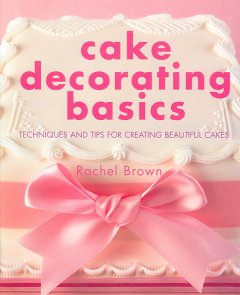 Cake decorating basics : techniques and tips for creating beautiful cakes  Cover Image
