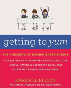 Getting to yum : the 7 secrets of raising eager eaters : with simple, tasty recipes, plus fun taste-training games for kids of all ages  Cover Image